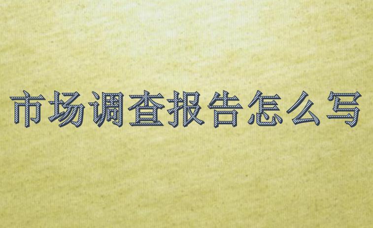 市場(chǎng)調(diào)研報(bào)告怎么寫